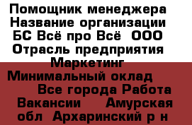 Помощник менеджера › Название организации ­ БС Всё про Всё, ООО › Отрасль предприятия ­ Маркетинг › Минимальный оклад ­ 25 000 - Все города Работа » Вакансии   . Амурская обл.,Архаринский р-н